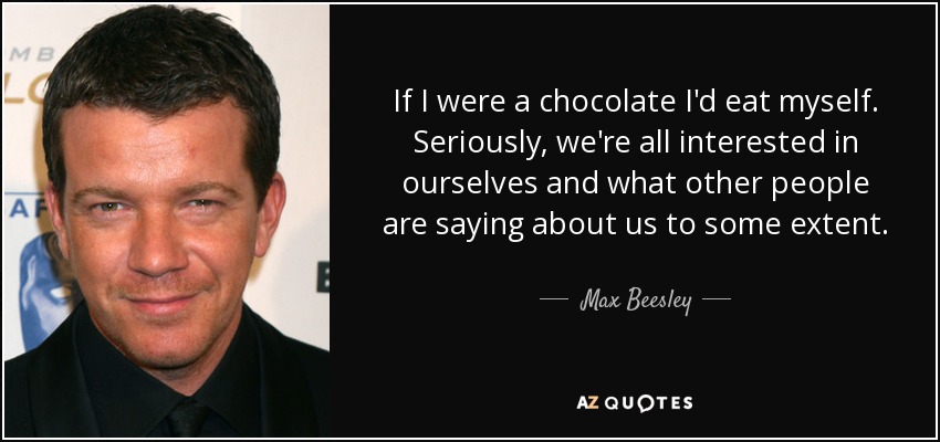 If I were a chocolate I'd eat myself. Seriously, we're all interested in ourselves and what other people are saying about us to some extent. - Max Beesley