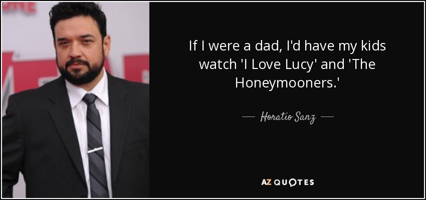If I were a dad, I'd have my kids watch 'I Love Lucy' and 'The Honeymooners.' - Horatio Sanz