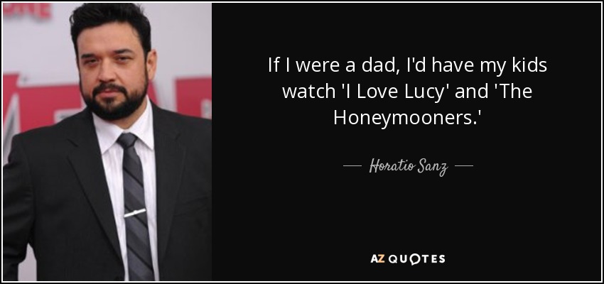 If I were a dad, I'd have my kids watch 'I Love Lucy' and 'The Honeymooners.' - Horatio Sanz