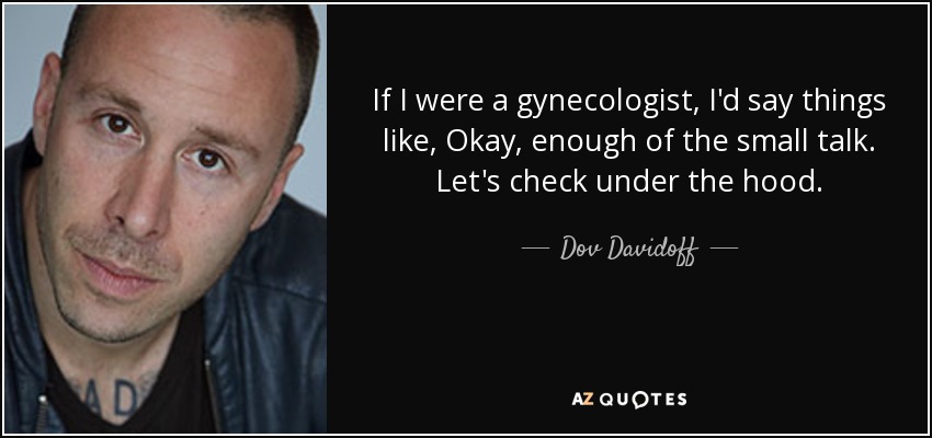 If I were a gynecologist, I'd say things like, Okay, enough of the small talk. Let's check under the hood. - Dov Davidoff