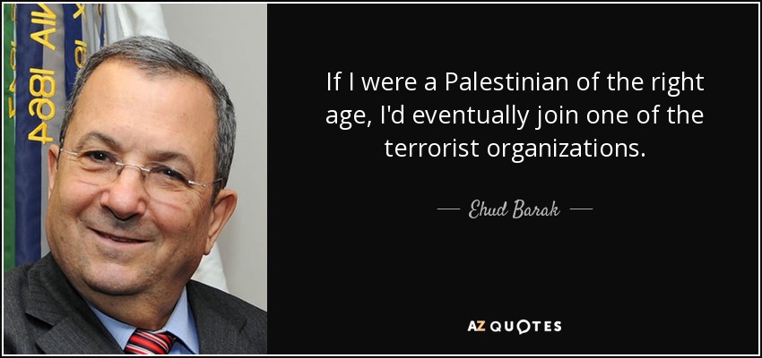 If I were a Palestinian of the right age, I'd eventually join one of the terrorist organizations. - Ehud Barak