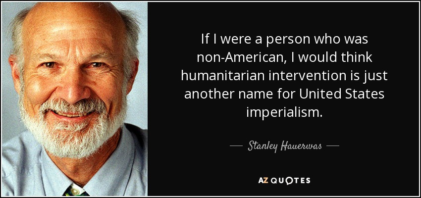 If I were a person who was non-American, I would think humanitarian intervention is just another name for United States imperialism. - Stanley Hauerwas