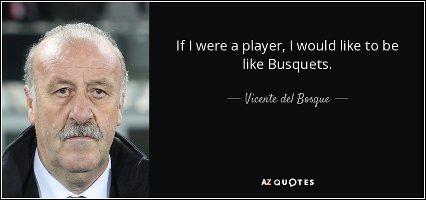 If I were a player, I would like to be like Busquets. - Vicente del Bosque