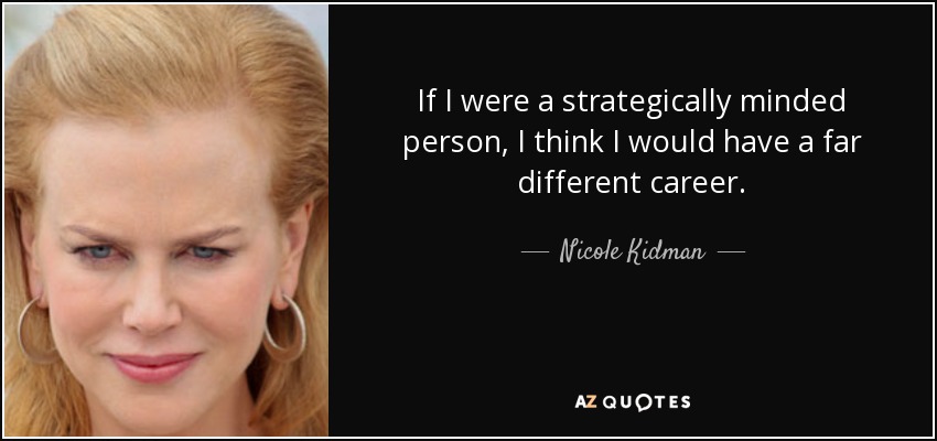 If I were a strategically minded person, I think I would have a far different career. - Nicole Kidman