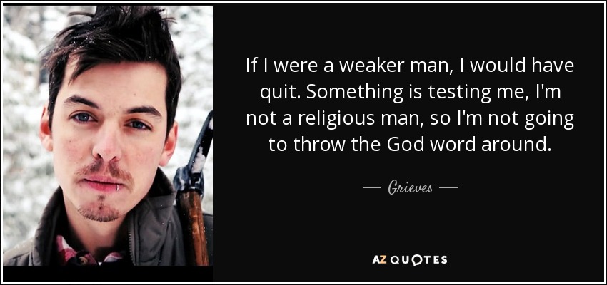 If I were a weaker man, I would have quit. Something is testing me, I'm not a religious man, so I'm not going to throw the God word around. - Grieves