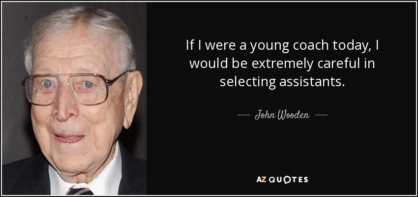 If I were a young coach today, I would be extremely careful in selecting assistants. - John Wooden