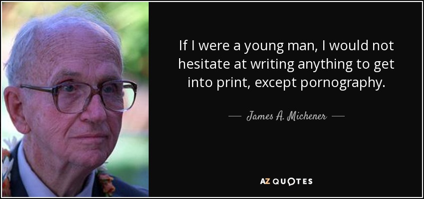 If I were a young man, I would not hesitate at writing anything to get into print, except pornography. - James A. Michener
