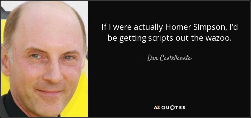 If I were actually Homer Simpson, I'd be getting scripts out the wazoo. - Dan Castellaneta