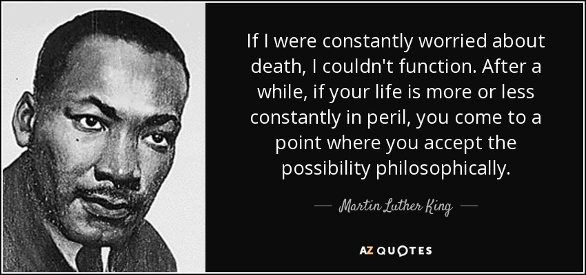 If I were constantly worried about death, I couldn't function. After a while, if your life is more or less constantly in peril, you come to a point where you accept the possibility philosophically. - Martin Luther King, Jr.