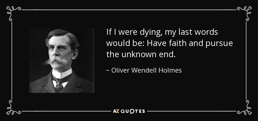 If I were dying, my last words would be: Have faith and pursue the unknown end. - Oliver Wendell Holmes, Jr.