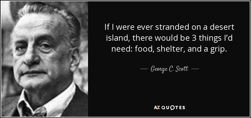 If I were ever stranded on a desert island, there would be 3 things I’d need: food, shelter, and a grip. - George C. Scott