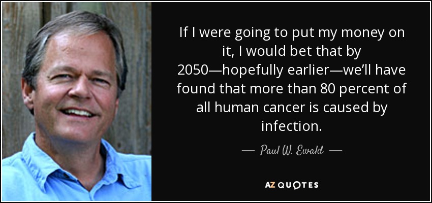 If I were going to put my money on it, I would bet that by 2050—hopefully earlier—we’ll have found that more than 80 percent of all human cancer is caused by infection. - Paul W. Ewald