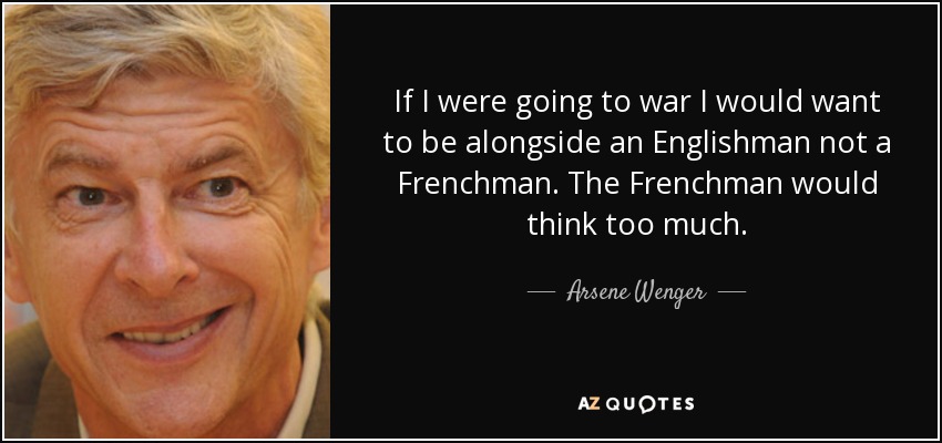 If I were going to war I would want to be alongside an Englishman not a Frenchman. The Frenchman would think too much. - Arsene Wenger