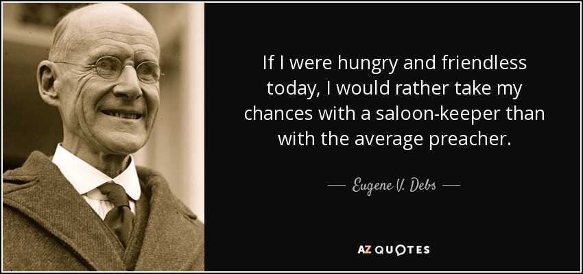 If I were hungry and friendless today, I would rather take my chances with a saloon-keeper than with the average preacher. - Eugene V. Debs