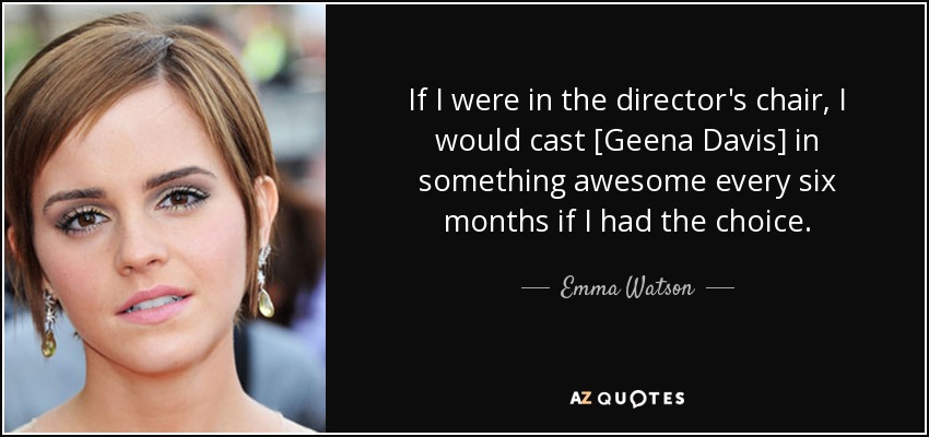 If I were in the director's chair, I would cast [Geena Davis] in something awesome every six months if I had the choice. - Emma Watson