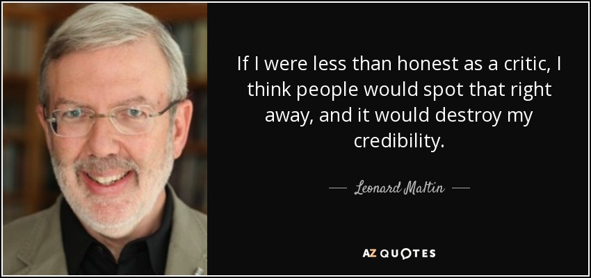 If I were less than honest as a critic, I think people would spot that right away, and it would destroy my credibility. - Leonard Maltin