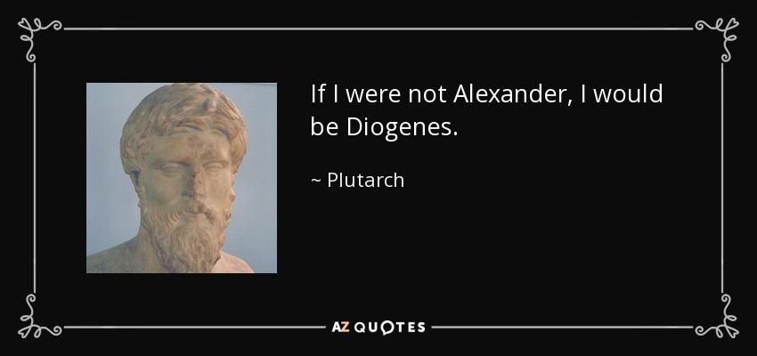 If I were not Alexander, I would be Diogenes. - Plutarch