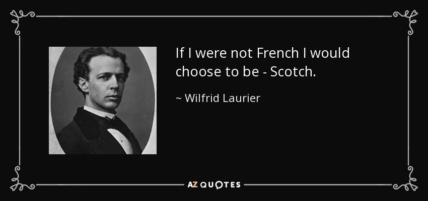 If I were not French I would choose to be - Scotch. - Wilfrid Laurier