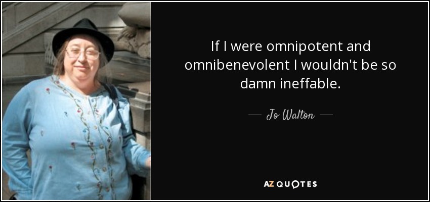 If I were omnipotent and omnibenevolent I wouldn't be so damn ineffable. - Jo Walton