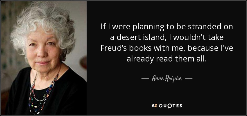 If I were planning to be stranded on a desert island, I wouldn't take Freud's books with me, because I've already read them all. - Anne Roiphe