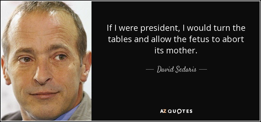 If I were president, I would turn the tables and allow the fetus to abort its mother. - David Sedaris