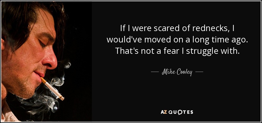 If I were scared of rednecks, I would've moved on a long time ago. That's not a fear I struggle with. - Mike Cooley