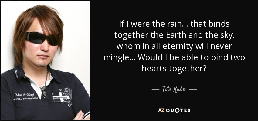 If I were the rain. . . that binds together the Earth and the sky, whom in all eternity will never mingle. . . Would I be able to bind two hearts together? - Tite Kubo