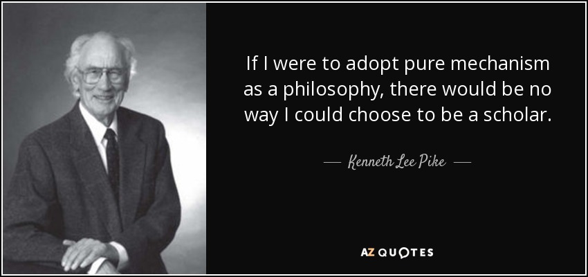 If I were to adopt pure mechanism as a philosophy, there would be no way I could choose to be a scholar. - Kenneth Lee Pike
