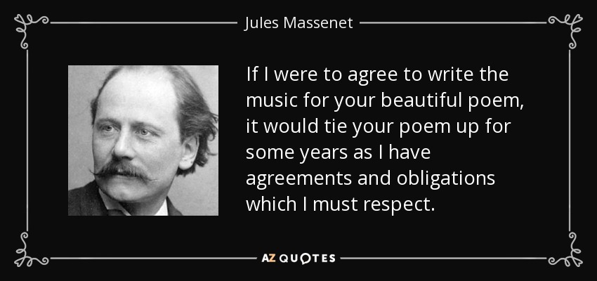 If I were to agree to write the music for your beautiful poem, it would tie your poem up for some years as I have agreements and obligations which I must respect. - Jules Massenet