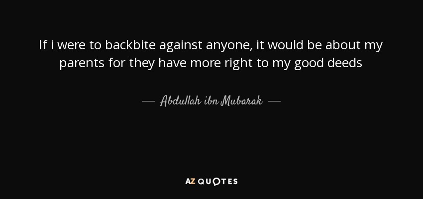 If i were to backbite against anyone, it would be about my parents for they have more right to my good deeds - Abdullah ibn Mubarak