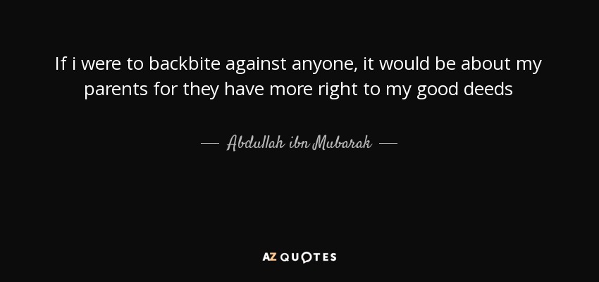 If i were to backbite against anyone, it would be about my parents for they have more right to my good deeds - Abdullah ibn Mubarak