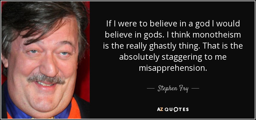 If I were to believe in a god l would believe in gods. I think monotheism is the really ghastly thing. That is the absolutely staggering to me misapprehension. - Stephen Fry