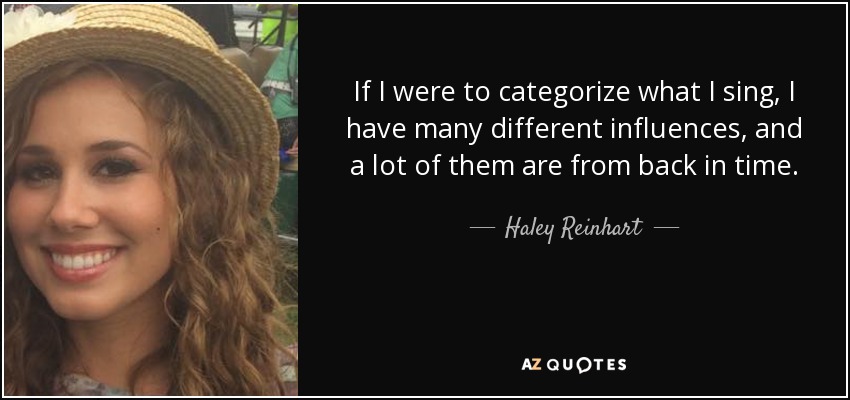If I were to categorize what I sing, I have many different influences, and a lot of them are from back in time. - Haley Reinhart
