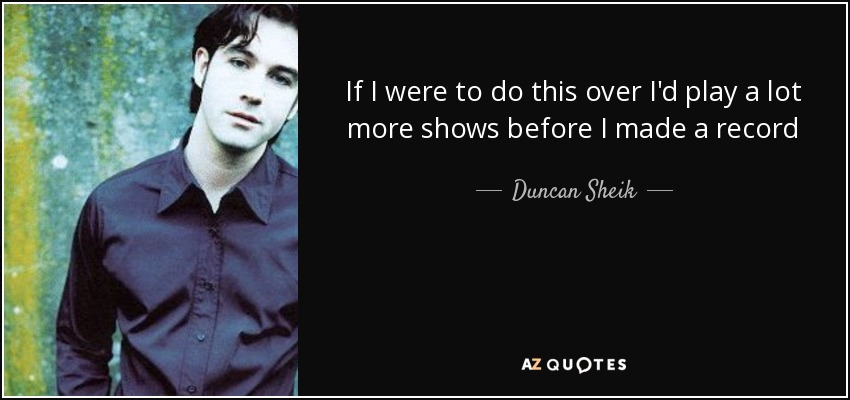 If I were to do this over I'd play a lot more shows before I made a record - Duncan Sheik