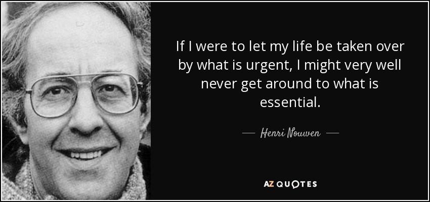If I were to let my life be taken over by what is urgent, I might very well never get around to what is essential. - Henri Nouwen