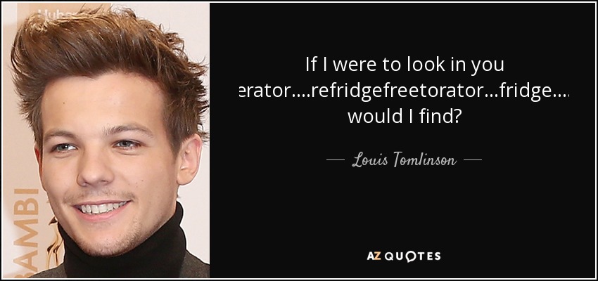 If I were to look in you ferigerator....refridgefreetorator...fridge....what would I find? - Louis Tomlinson