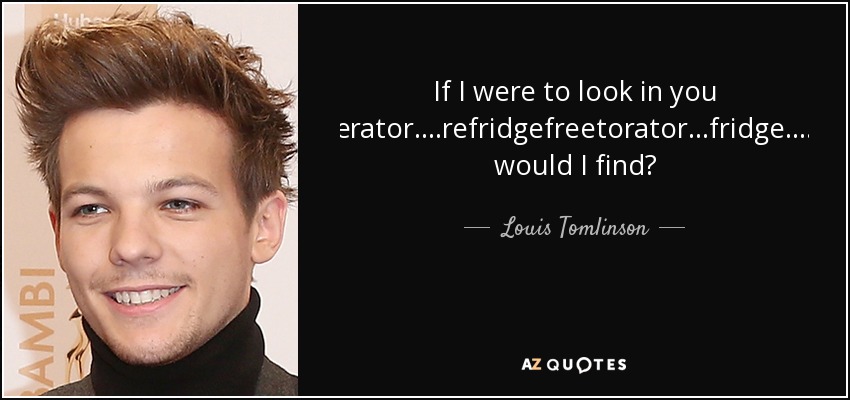 If I were to look in you ferigerator....refridgefreetorator...fridge....what would I find? - Louis Tomlinson