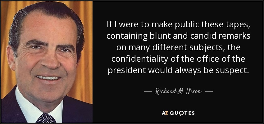 If I were to make public these tapes, containing blunt and candid remarks on many different subjects, the confidentiality of the office of the president would always be suspect. - Richard M. Nixon