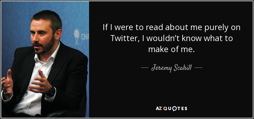 If I were to read about me purely on Twitter, I wouldn’t know what to make of me. - Jeremy Scahill