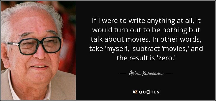 If I were to write anything at all, it would turn out to be nothing but talk about movies. In other words, take 'myself,' subtract 'movies,' and the result is 'zero.' - Akira Kurosawa