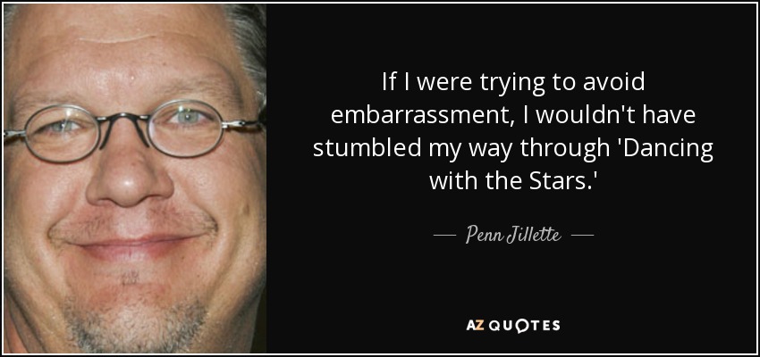 If I were trying to avoid embarrassment, I wouldn't have stumbled my way through 'Dancing with the Stars.' - Penn Jillette