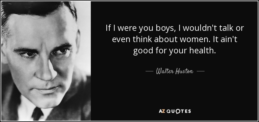 If I were you boys, I wouldn't talk or even think about women. It ain't good for your health. - Walter Huston