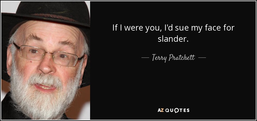 If I were you, I'd sue my face for slander. - Terry Pratchett