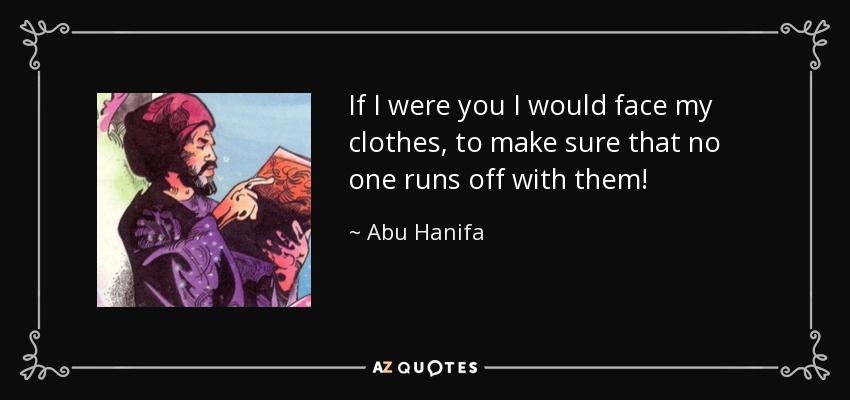 If I were you I would face my clothes, to make sure that no one runs off with them! - Abu Hanifa