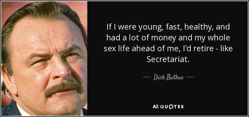 If I were young, fast, healthy, and had a lot of money and my whole sex life ahead of me, I'd retire - like Secretariat. - Dick Butkus