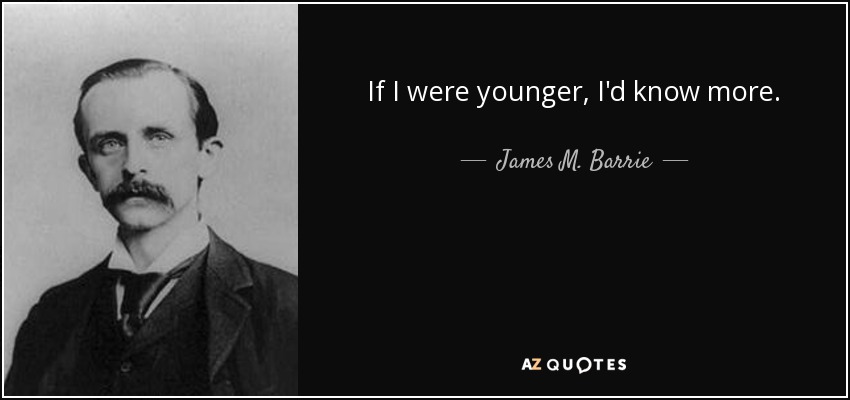 If I were younger, I'd know more. - James M. Barrie