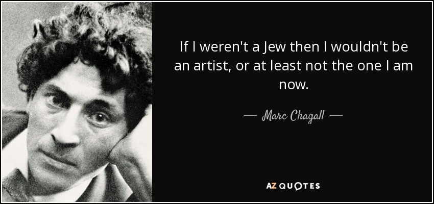 If I weren't a Jew then I wouldn't be an artist, or at least not the one I am now. - Marc Chagall