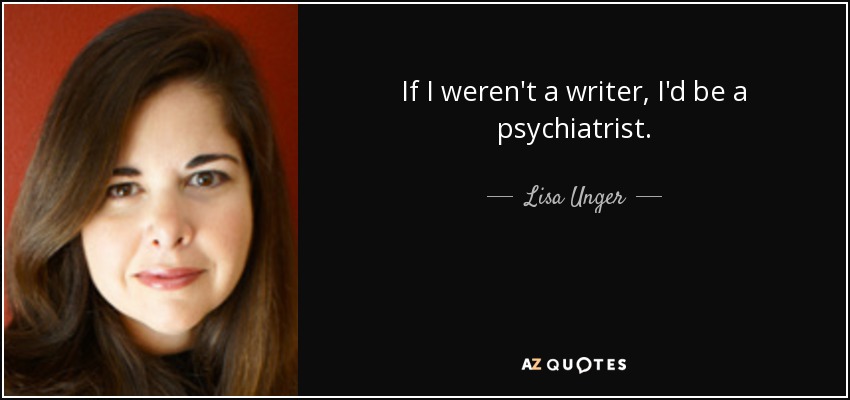 If I weren't a writer, I'd be a psychiatrist. - Lisa Unger