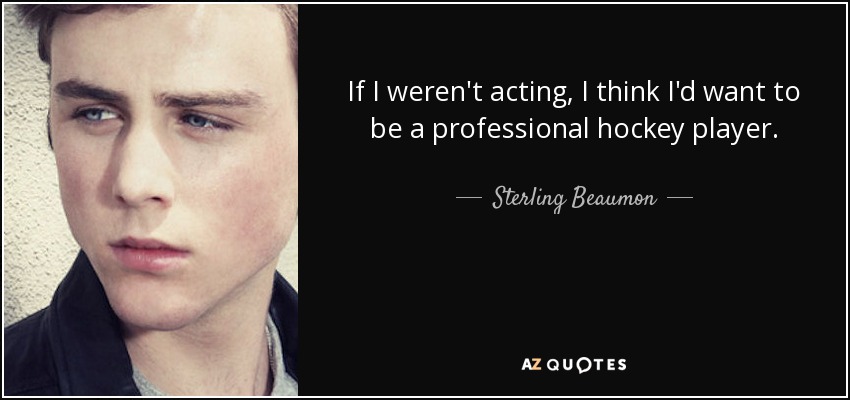 If I weren't acting, I think I'd want to be a professional hockey player. - Sterling Beaumon