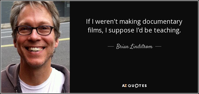 If I weren't making documentary films, I suppose I'd be teaching. - Brian Lindstrom